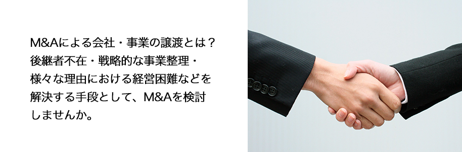 M＆Aによる会社・事業の譲渡とは？後継者不在・戦略的な事業整理・様々な理由における経営困難などを解決する手段として、M＆Aを検討しませんか。