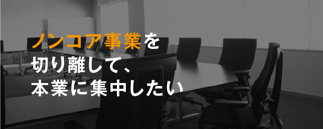 ノンコア事業を切り離して、本業に集中したい